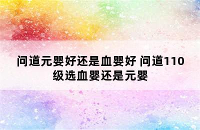 问道元婴好还是血婴好 问道110级选血婴还是元婴